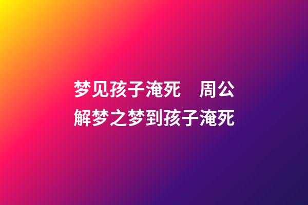 梦见孩子淹死　周公解梦之梦到孩子淹死